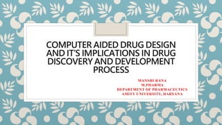 COMPUTER AIDED DRUG DESIGN
AND IT’S IMPLICATIONS IN DRUG
DISCOVERY AND DEVELOPMENT
PROCESS
MANSHI RANA
M.PHARMA
DEPARTMENT OF PHARMACEUTICS
AMITY UNIVERSITY, HARYANA
 