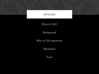 What is CAE?
Background
Why is CAE important?
Drawbacks
Tools
OUTLINE