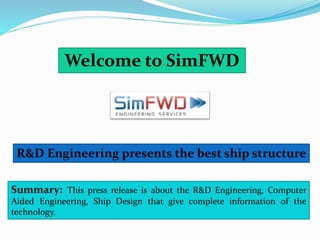 Welcome to SimFWD
R&D Engineering presents the best ship structure
Summary: This press release is about the R&D Engineering, Computer
Aided Engineering, Ship Design that give complete information of the
technology.
 