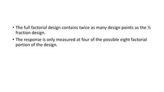 • The full factorial design contains twice as many design points as the ½
fraction design.
• The response is only measured at four of the possible eight factorial
portion of the design.
 