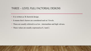 THREE – LEVEL FULL FACTORIAL DESIGNS
• It is written as 3k factorial design.
• It means that k factors are considered each at 3 levels.
• These are usually referred to as low , intermediate and high valvues.
• These values are usually expressed as 0, 1and 2.
 