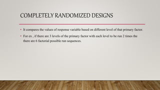 COMPLETELY RANDOMIZED DESIGNS
• It compares the values of response variable based on different level of that primary factor.
• For ex , if there are 3 levels of the primary factor with each level to be run 2 times the
there are 6 factorial possible run sequences.
 
