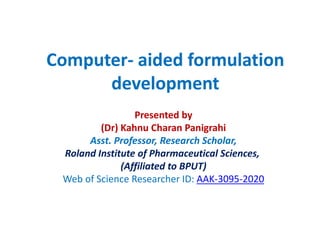 Computer- aided formulation
development
Presented by
(Dr) Kahnu Charan Panigrahi
Asst. Professor, Research Scholar,
Roland Institute of Pharmaceutical Sciences,
(Affiliated to BPUT)
Web of Science Researcher ID: AAK-3095-2020
 