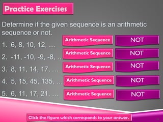 Practice Exercises
Determine if the given sequence is an arithmetic
sequence or not.
1. 6, 8, 10, 12, …
2. -11, -10, -9, -...