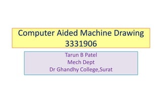 Computer Aided Machine Drawing
3331906
Tarun B Patel
Mech Dept
Dr Ghandhy College,Surat
 
