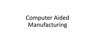 Computer Aided
Manufacturing
 