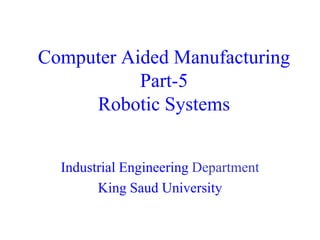 Computer Aided Manufacturing
           Part-5
     Robotic Systems


  Industrial Engineering Department
        King Saud University
 
