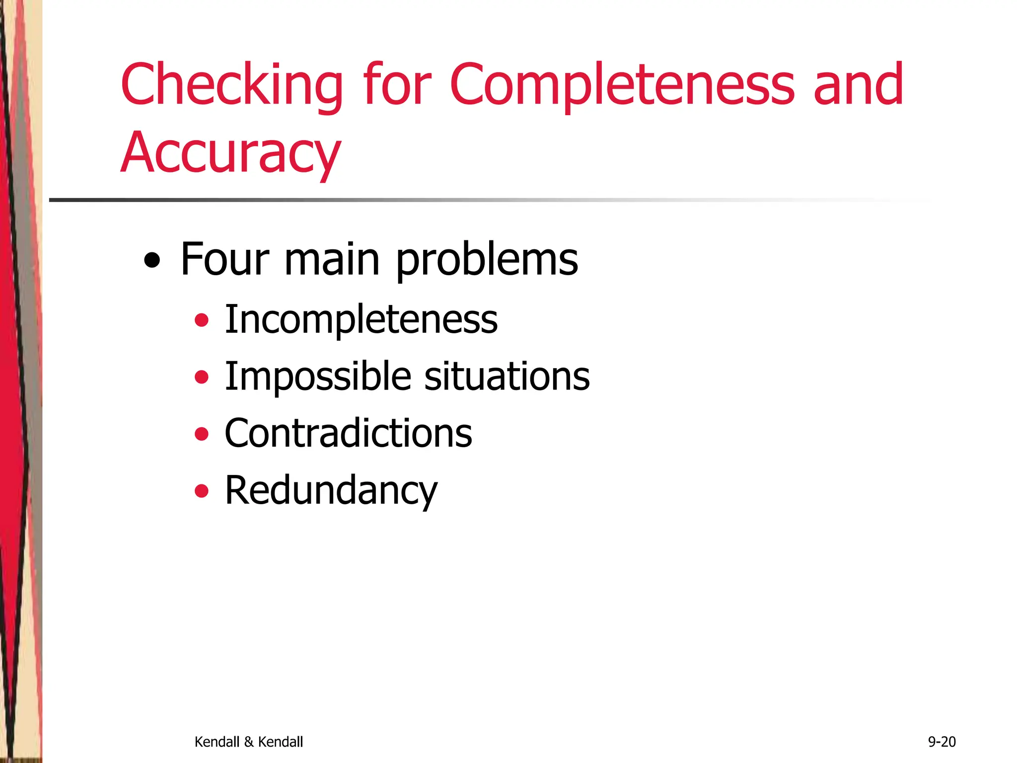 Kendall & Kendall 9-20
Checking for Completeness and
Accuracy
• Four main problems
• Incompleteness
• Impossible situations
• Contradictions
• Redundancy
 