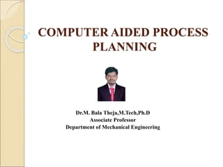COMPUTER AIDED PROCESS
PLANNING
Dr.M. Bala Theja,M.Tech,Ph.D
Associate Professor
Department of Mechanical Engineering
 