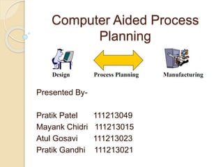 Computer Aided Process
Planning
Presented By-
Pratik Patel 111213049
Mayank Chidri 111213015
Atul Gosavi 111213023
Pratik Gandhi 111213021
 