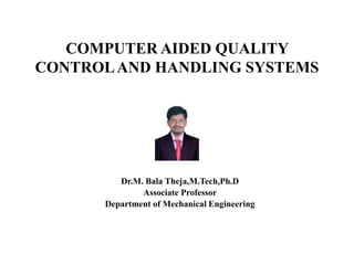 COMPUTER AIDED QUALITY
CONTROLAND HANDLING SYSTEMS
Dr.M. Bala Theja,M.Tech,Ph.D
Associate Professor
Department of Mechanical Engineering
 