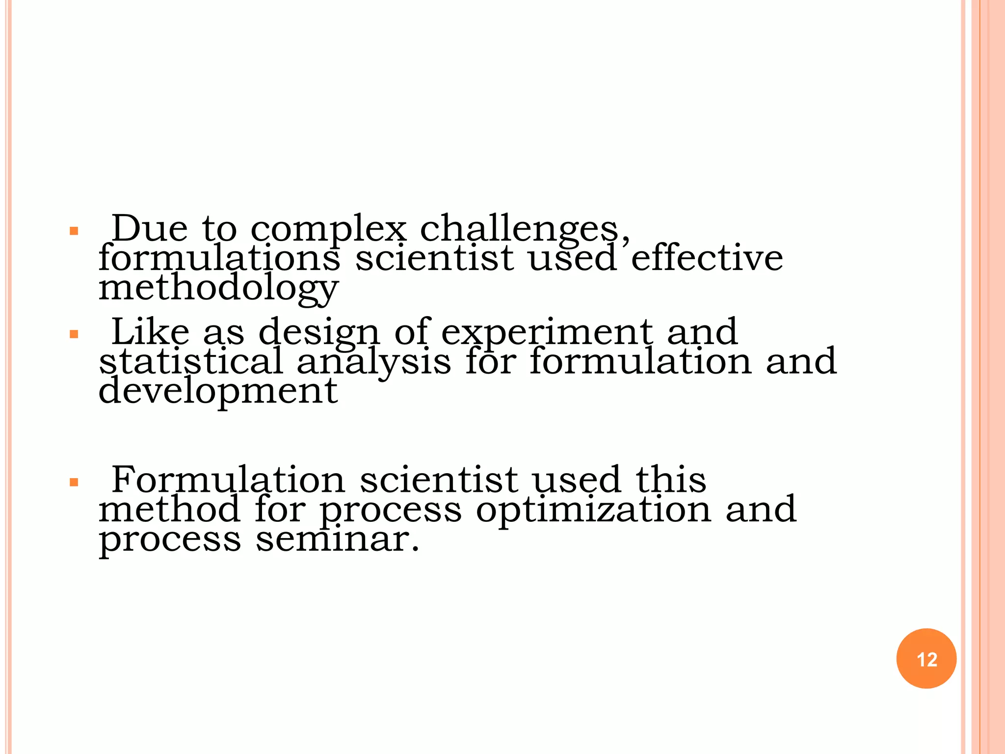  Due to complex challenges,
formulations scientist used effective
methodology
 Like as design of experiment and
statistical analysis for formulation and
development
 Formulation scientist used this
method for process optimization and
process seminar.
12
 