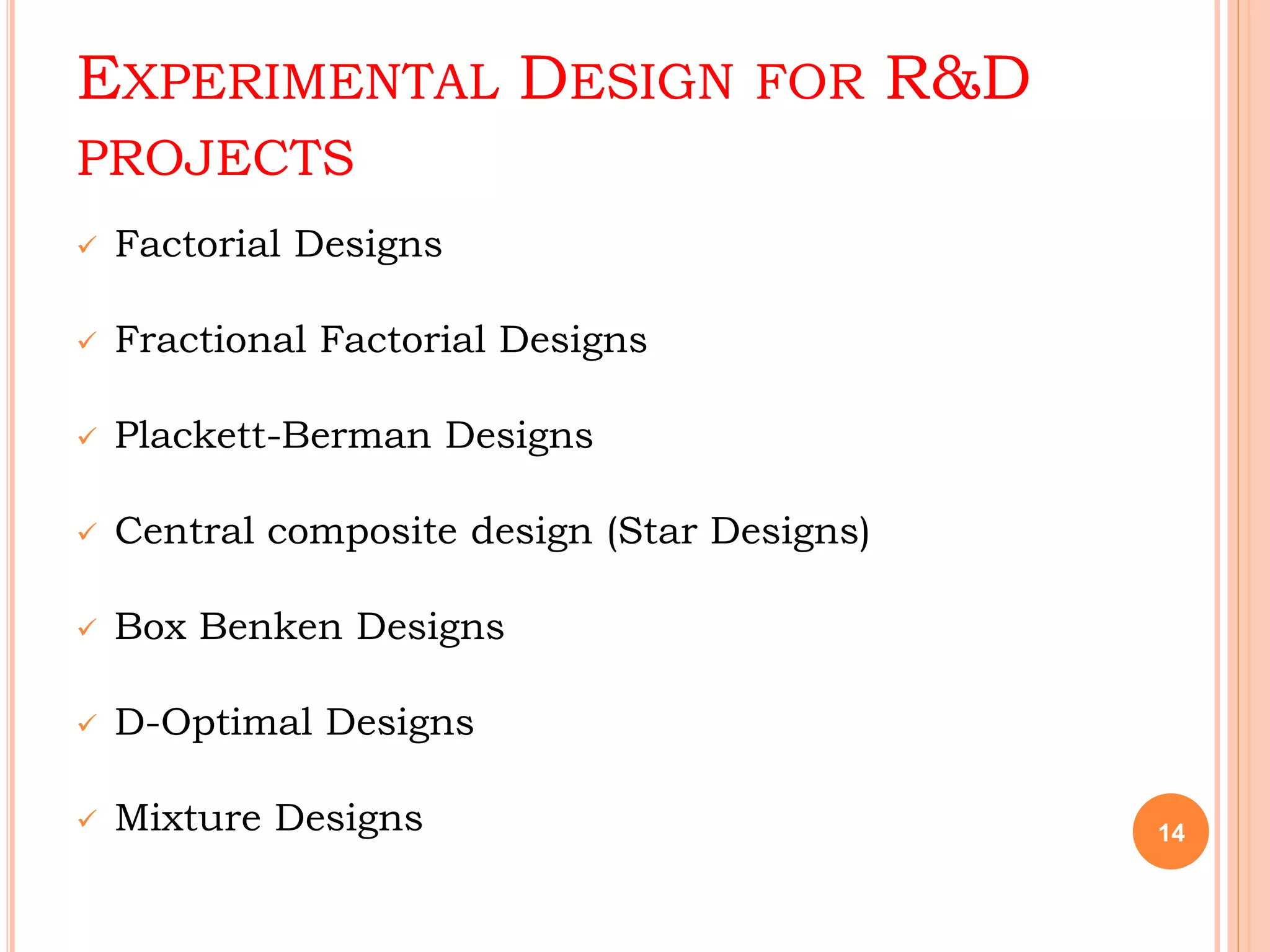 EXPERIMENTAL DESIGN FOR R&D
PROJECTS
 Factorial Designs
 Fractional Factorial Designs
 Plackett-Berman Designs
 Central composite design (Star Designs)
 Box Benken Designs
 D-Optimal Designs
 Mixture Designs 14
 