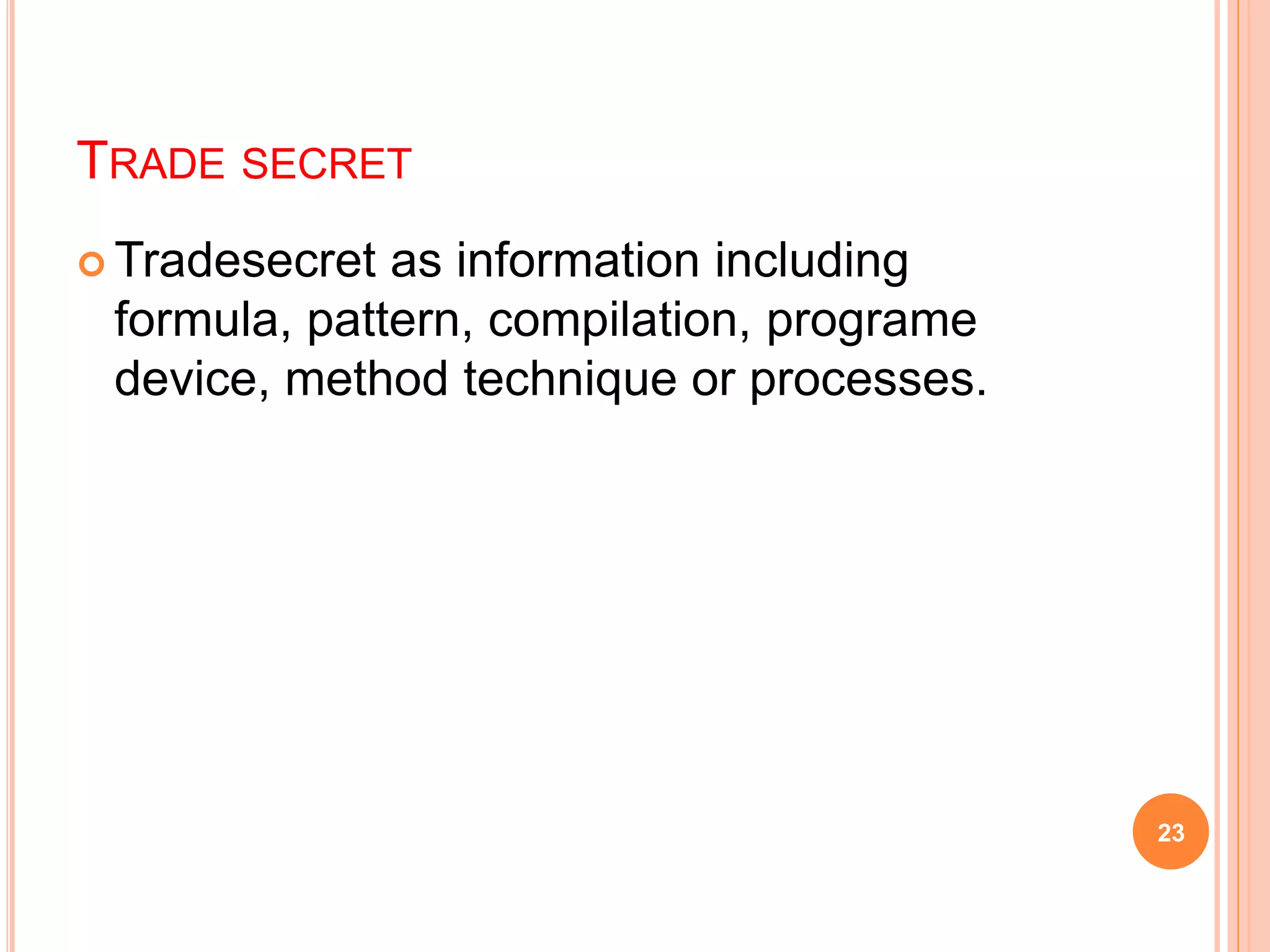 TRADE SECRET
 Tradesecret as information including
formula, pattern, compilation, programe
device, method technique or processes.
23
 