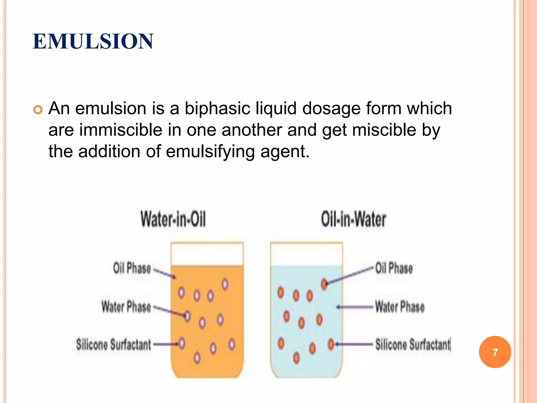 EMULSION
 An emulsion is a biphasic liquid dosage form which
are immiscible in one another and get miscible by
the addition of emulsifying agent.
7
 