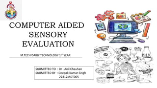 COMPUTER AIDED
SENSORY
EVALUATION
SUBMITTED TO : Dr . Anil Chauhan
SUBMITTED BY : Deepak Kumar Singh
22412MDT005
M.TECH DAIRY TECHNOLOGY 1ST YEAR
 