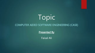 Topic
COMPUTER AIDED SOFTWARE ENGINEERING (CASE)
Presented By
Faisal Ali
 