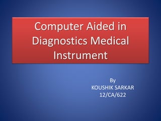 Computer Aided in 
Diagnostics Medical 
Instrument 
By 
KOUSHIK SARKAR 
12/CA/622 
 