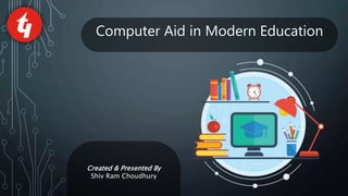 Computer Aid in Modern Education
Created & Presented By
Shiv Ram Choudhury
 