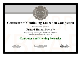 Certificate of Continuing Education Completion
This certificate is awarded to
Prasad Shivaji Shevate
for successfully completing the 10 CEU/CPE and 7 hour
training course provided by Cybrary in
Computer and Hacking Forensics
04/15/2018
Date of Completion
C-1eec171a98-8a34401
Certificate Number Ralph P. Sita, CEO
Official Cybrary Certificate - C-1eec171a98-8a34401
 