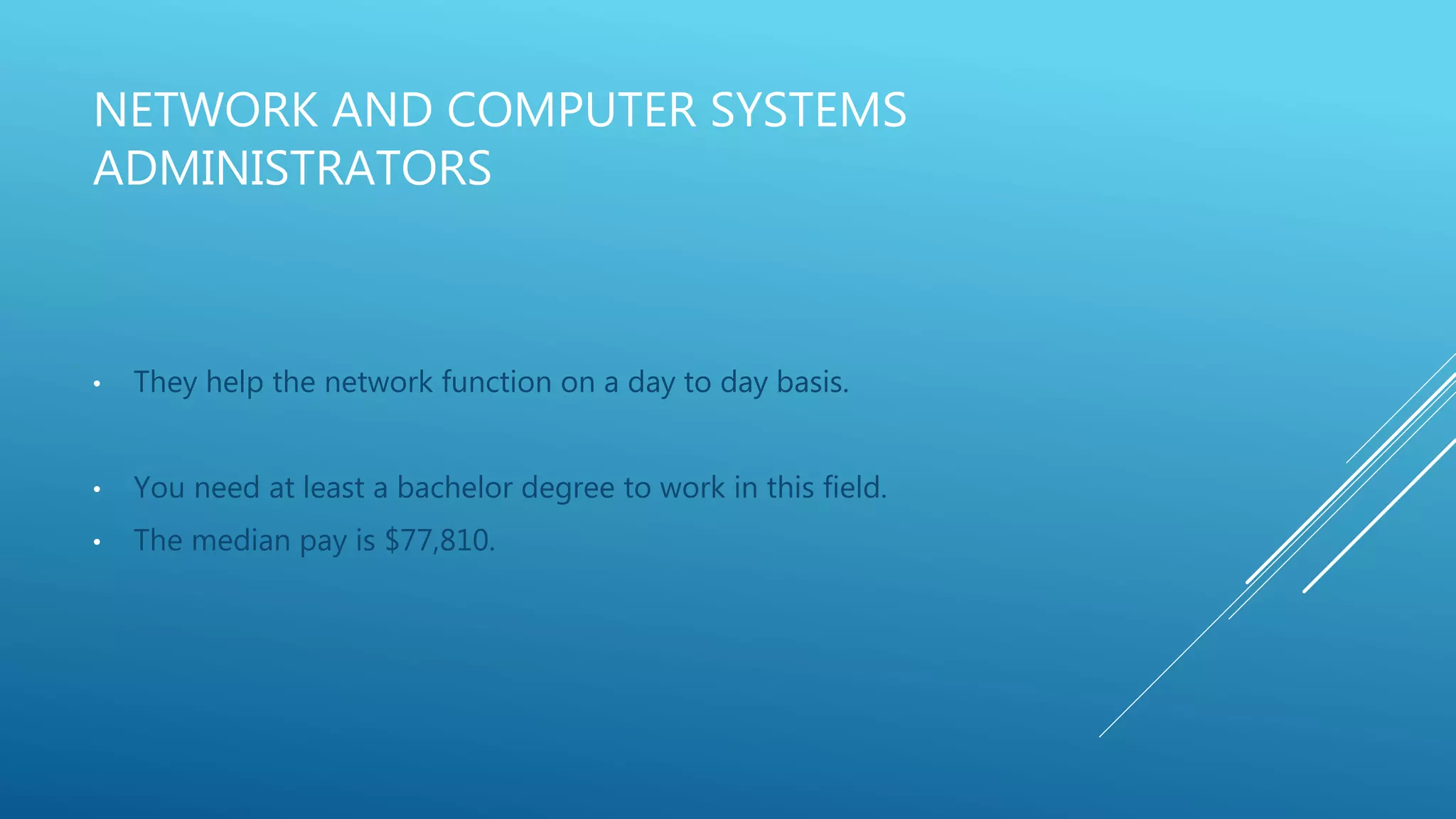 NETWORK AND COMPUTER SYSTEMS
ADMINISTRATORS
• They help the network function on a day to day basis.
• You need at least a bachelor degree to work in this field.
• The median pay is $77,810.
 