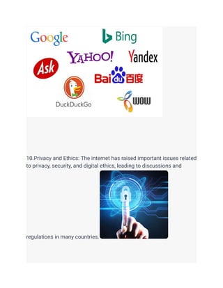 10.Privacy and Ethics: The internet has raised important issues related
to privacy, security, and digital ethics, leading to discussions and
regulations in many countries.
 