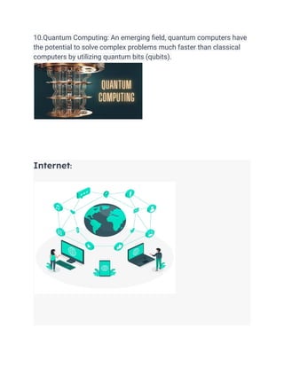 10.Quantum Computing: An emerging field, quantum computers have
the potential to solve complex problems much faster than classical
computers by utilizing quantum bits (qubits).
Internet:
 