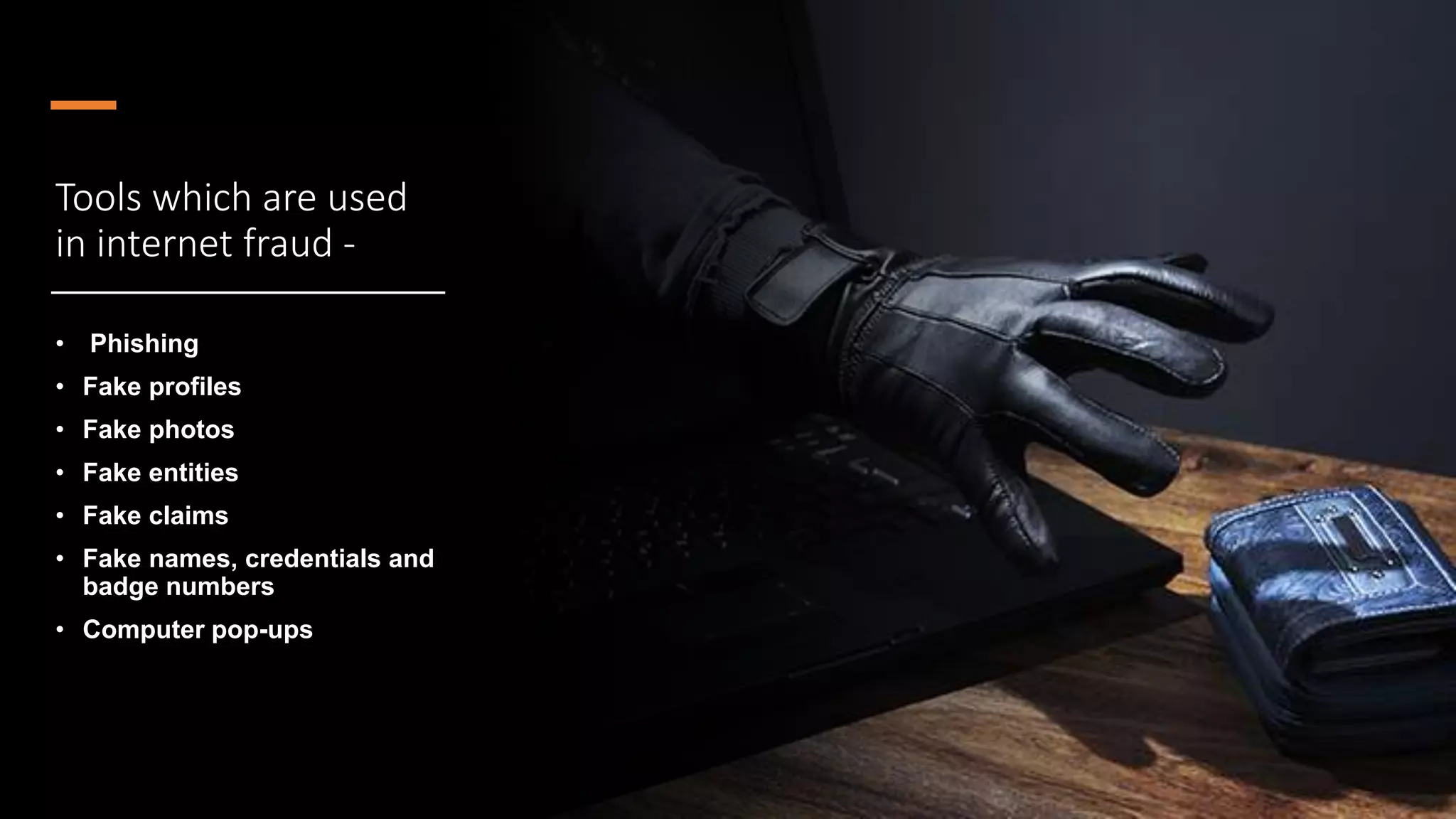 Tools which are used
in internet fraud -
• Phishing
• Fake profiles
• Fake photos
• Fake entities
• Fake claims
• Fake names, credentials and
badge numbers
• Computer pop-ups
 