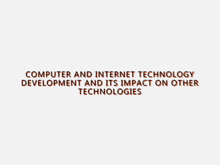 COMPUTER AND INTERNET TECHNOLOGY
DEVELOPMENT AND ITS IMPACT ON OTHER
TECHNOLOGIES
 