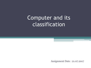 Computer and its
classification
Assignment Date : 21.07.2017
 
