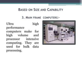 BASED ON SIZE AND CAPABILITY
3. MAIN FRAME COMPUTERS:-
Ultra high
performance
computers make for
high volume and
processor intensive
computing. They are
used for bulk data
processing.
 