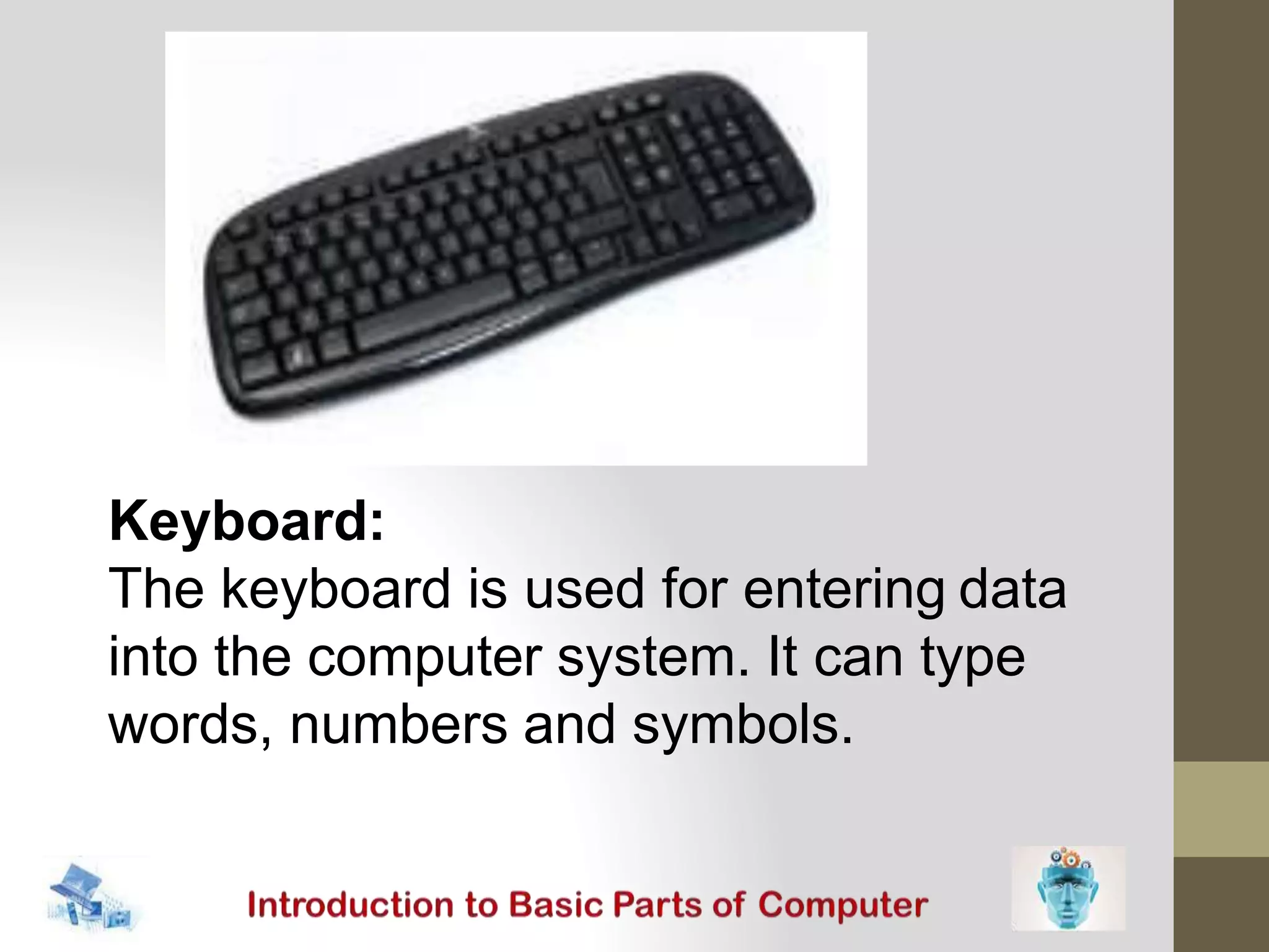 Keyboard:
The keyboard is used for entering data
into the computer system. It can type
words, numbers and symbols.
 