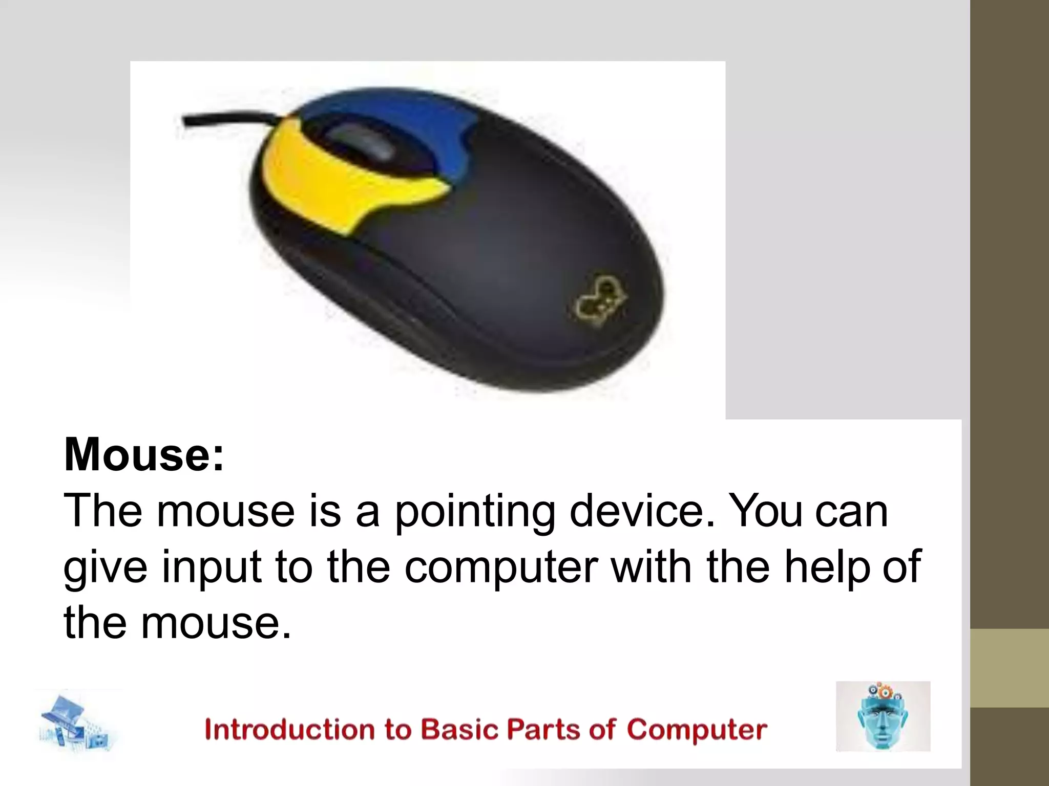 Mouse:
The mouse is a pointing device. You can
give input to the computer with the help of
the mouse.
 