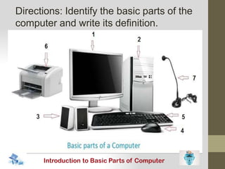 Directions: Identify the basic parts of the
computer and write its definition.
 