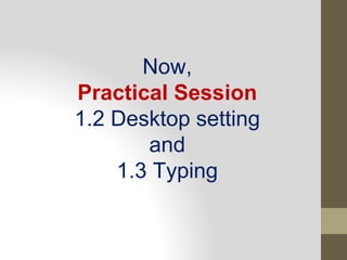 Now,
Practical Session
1.2 Desktop setting
and
1.3 Typing
 