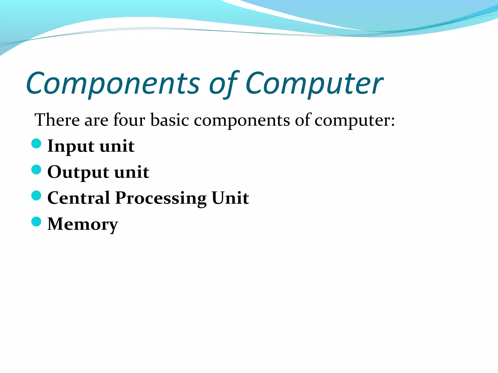 Components of Computer
There are four basic components of computer:
Input unit
Output unit
Central Processing Unit
Memory
 