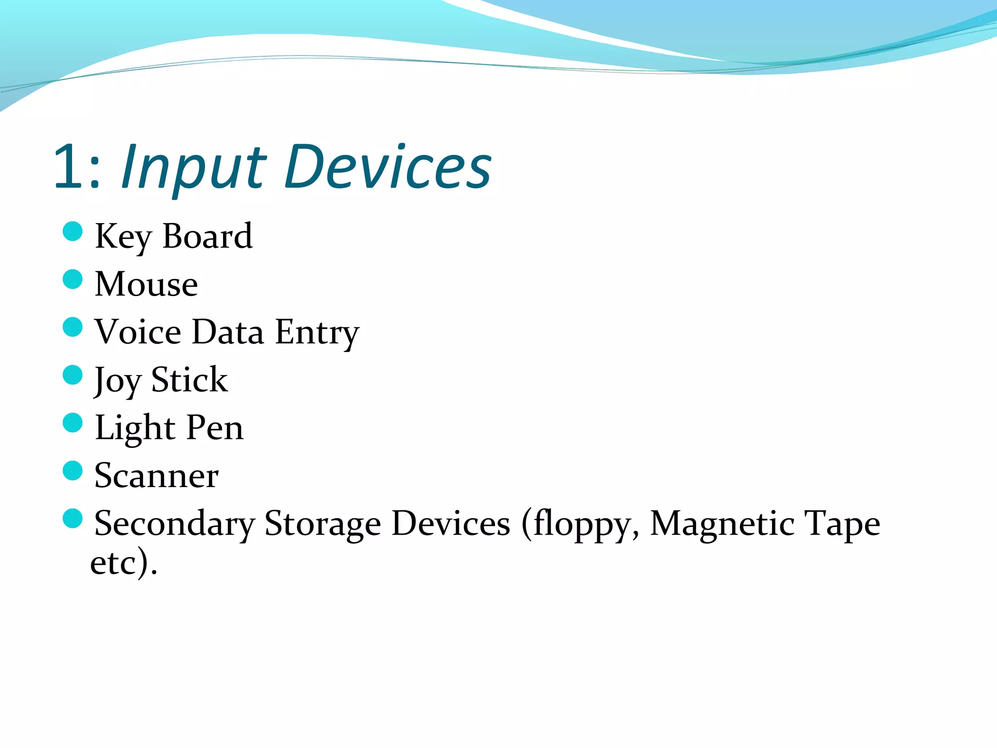 1: Input Devices
Key Board
Mouse
Voice Data Entry
Joy Stick
Light Pen
Scanner
Secondary Storage Devices (floppy, Magnetic Tape
etc).
 