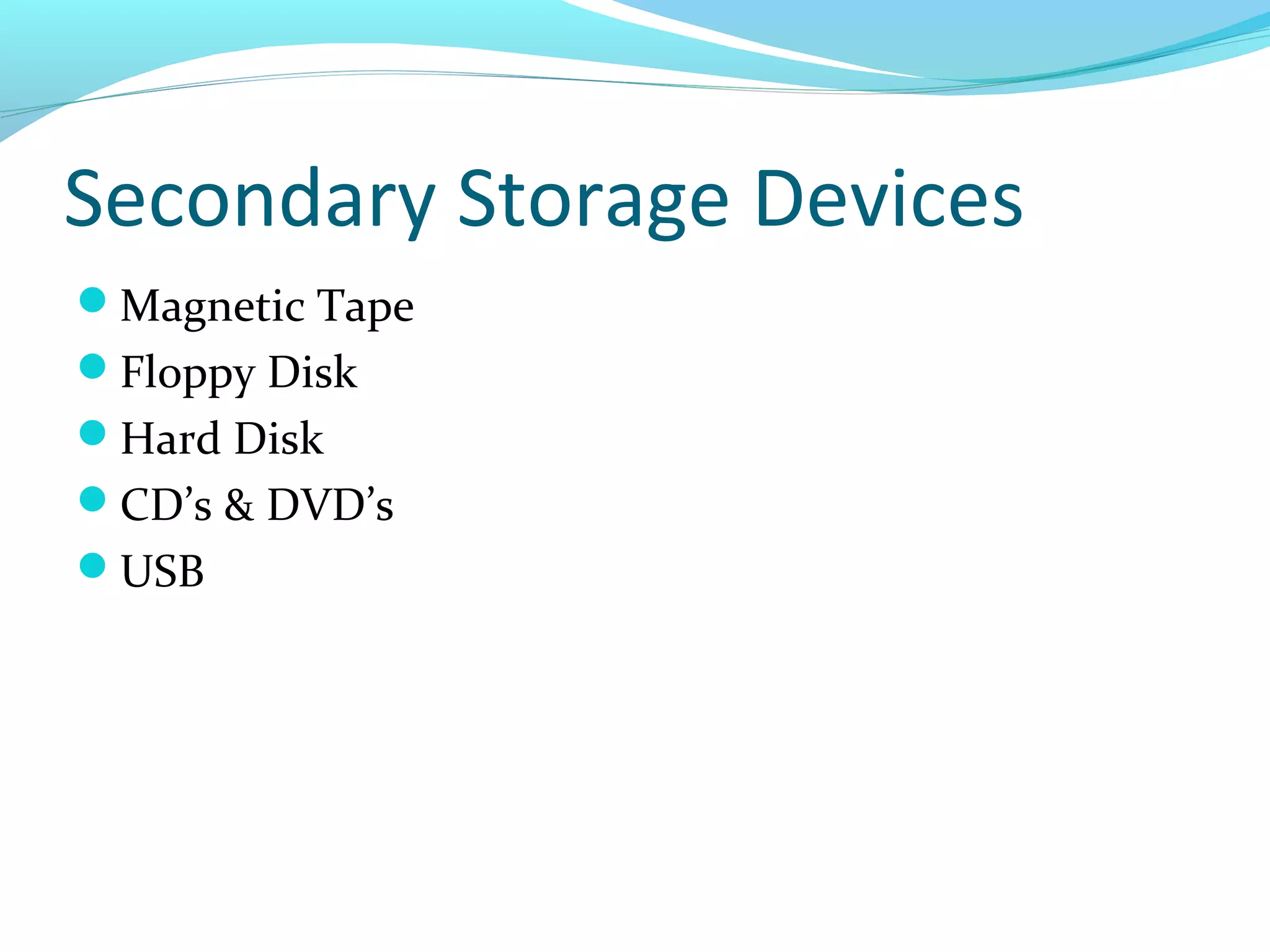 Secondary Storage Devices
Magnetic Tape
Floppy Disk
Hard Disk
CD’s & DVD’s
USB
 