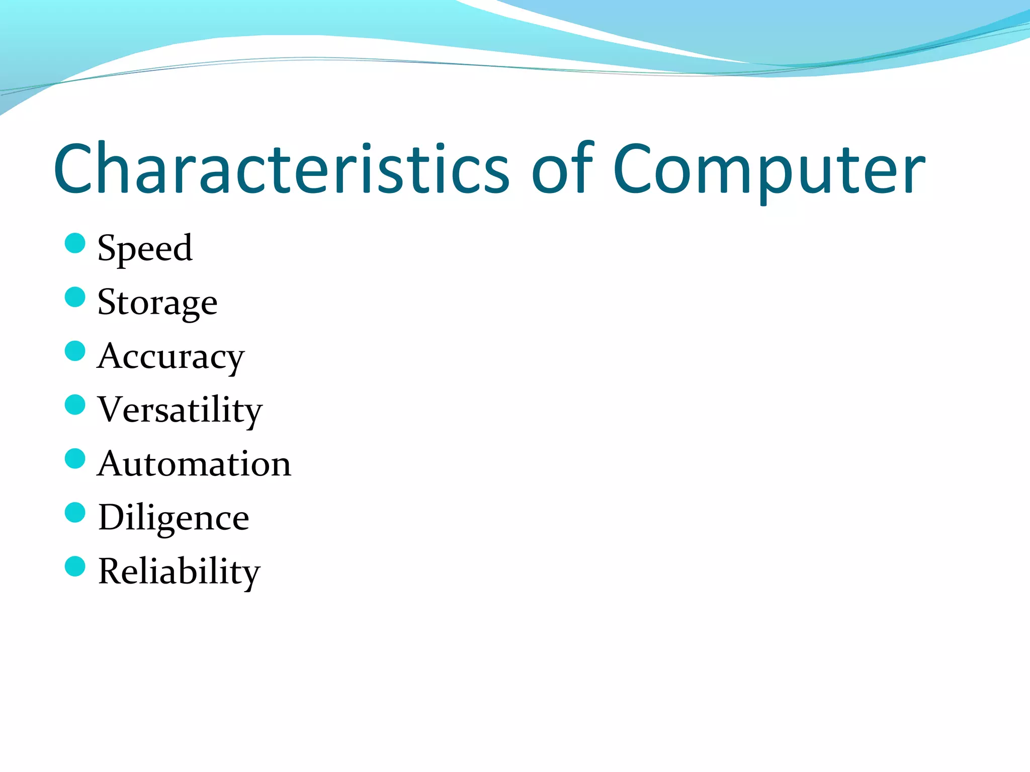 Characteristics of Computer
Speed
Storage
Accuracy
Versatility
Automation
Diligence
Reliability
 