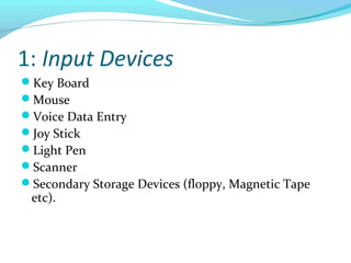 1: Input Devices
Key Board
Mouse
Voice Data Entry
Joy Stick
Light Pen
Scanner
Secondary Storage Devices (floppy, Magnetic Tape
etc).
 