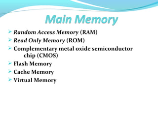  Random Access Memory (RAM)
 Read Only Memory (ROM)
 Complementary metal oxide semiconductor
chip (CMOS)
 Flash Memory
 Cache Memory
 Virtual Memory
 