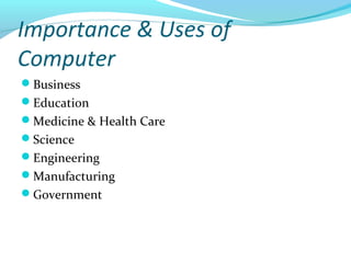 Importance & Uses of
Computer
Business
Education
Medicine & Health Care
Science
Engineering
Manufacturing
Government
 