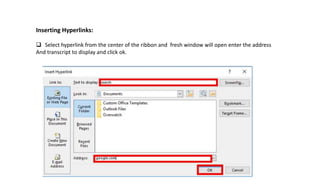 Inserting Hyperlinks:
 Select hyperlink from the center of the ribbon and fresh window will open enter the address
And transcript to display and click ok.
 
