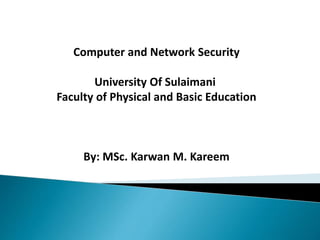 Computer and Network Security
University Of Sulaimani
Faculty of Physical and Basic Education
By: MSc. Karwan M. Kareem
 