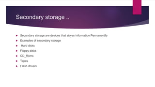 Secondary storage ..
 Secondary storage are devices that stores information Permanentlly
 Examples of secondary storage
 Hard disks
 Floppy disks
 CD_Roms
 Tapes
 Flash drivers
 