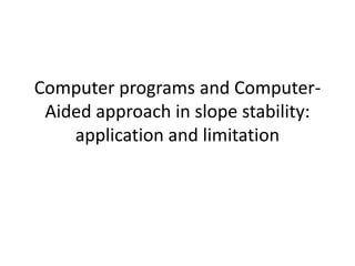Computer programs and Computer-
Aided approach in slope stability:
application and limitation
 