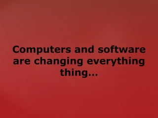 Computers and software
are changing everything
thing…
 