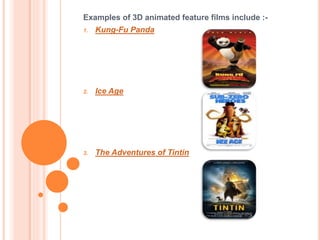Examples of 3D animated feature films include :- 
1. Kung-Fu Panda 
2. Ice Age 
3. The Adventures of Tintin 
 