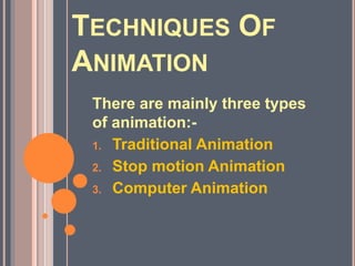 TECHNIQUES OF 
ANIMATION 
There are mainly three types 
of animation:- 
1. Traditional Animation 
2. Stop motion Animation 
3. Computer Animation 
 