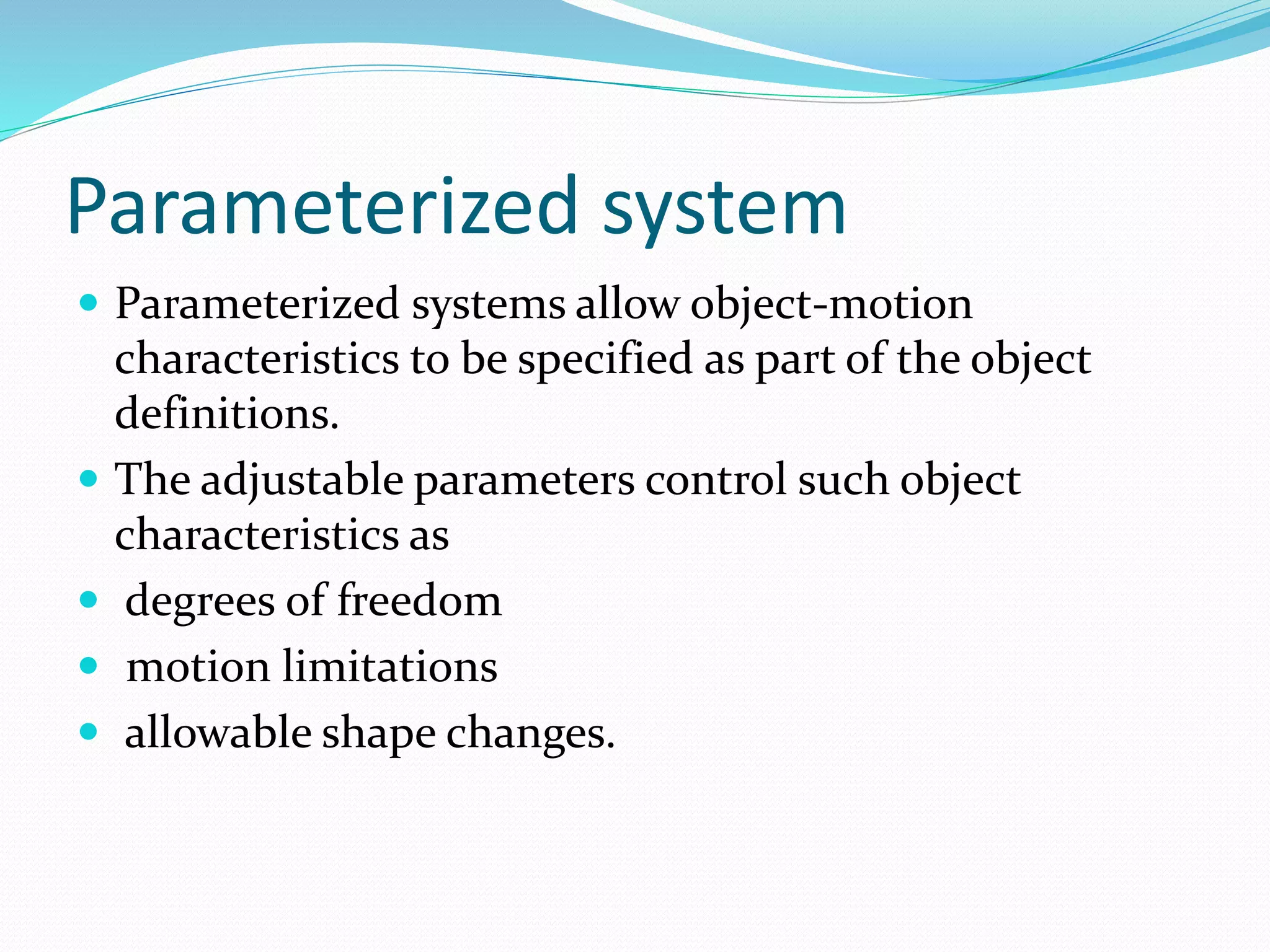 Parameterized system
 Parameterized systems allow object-motion
characteristics to be specified as part of the object
definitions.
 The adjustable parameters control such object
characteristics as
 degrees of freedom
 motion limitations
 allowable shape changes.
 